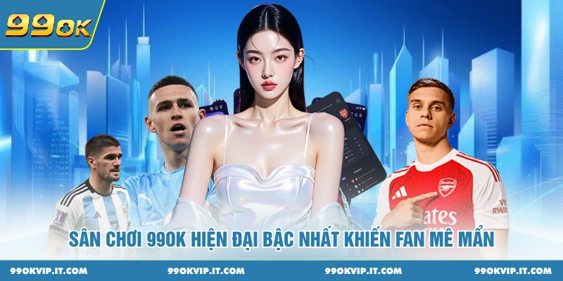 Sân chơi 99OK hiện đại bậc nhất khiến fan mê mẩn